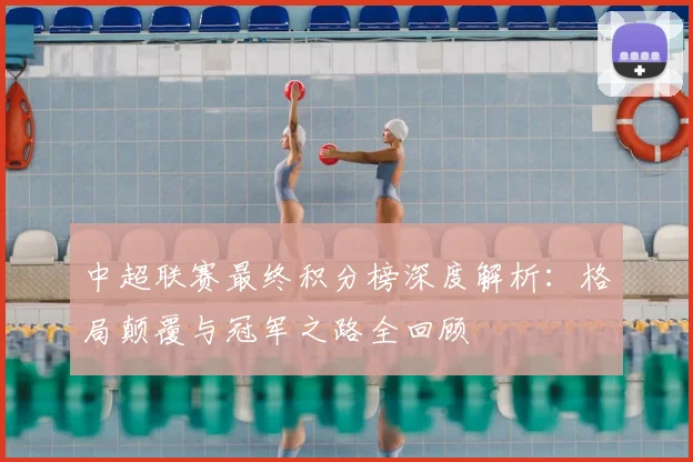 中超联赛最终积分榜深度解析:格局颠覆与冠军之路全回顾