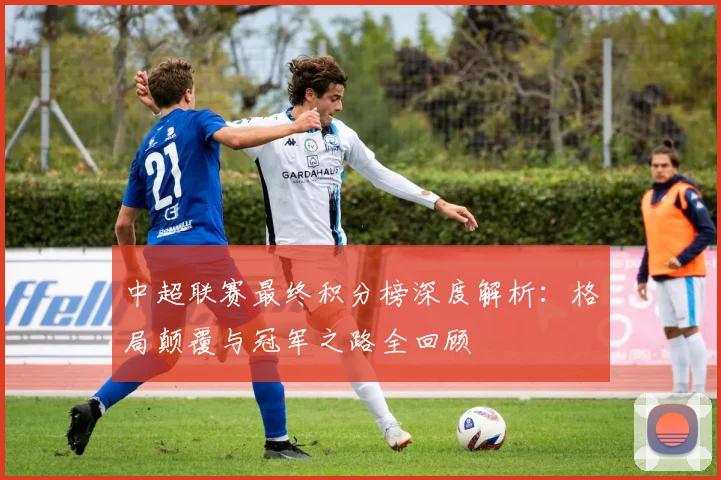 中超联赛最终积分榜深度解析:格局颠覆与冠军之路全回顾