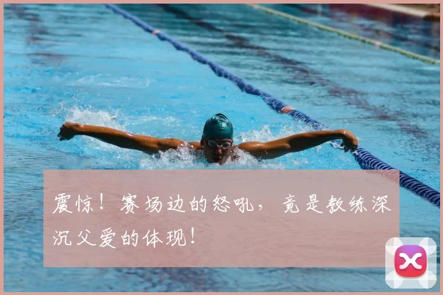 震惊！赛场边的怒吼，竟是教练深沉父爱的体现！