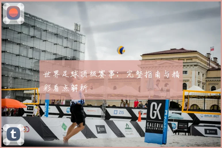 世界足球顶级赛事：完整指南与精彩看点解析
