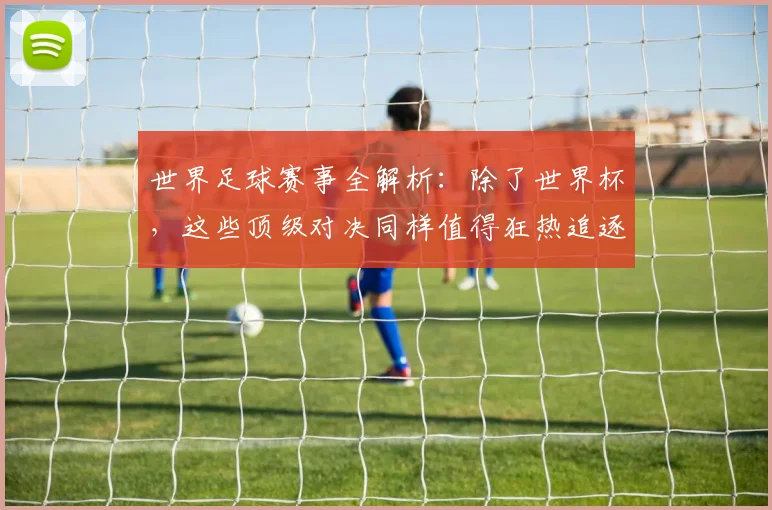 世界足球赛事全解析:除了世界杯,这些顶级对决同样值得狂热追逐!