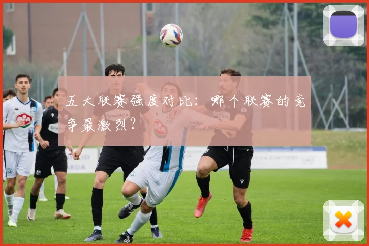 五大联赛强度对比:哪个联赛的竞争最激烈?
