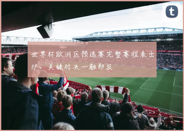 世界杯欧洲区预选赛完整赛程表出炉,关键对决一触即发