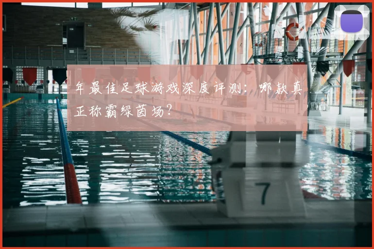 年最佳足球游戏深度评测：哪款真正称霸绿茵场？