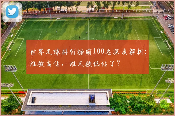世界足球排行榜前100名深度解析：谁被高估，谁又被低估了？