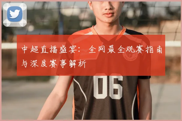 中超直播盛宴:全网最全观赛指南与深度赛事解析
