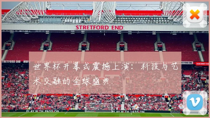 世界杯开幕式震撼上演：科技与艺术交融的全球盛典