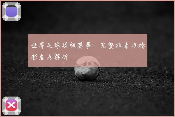 世界足球顶级赛事:完整指南与精彩看点解析