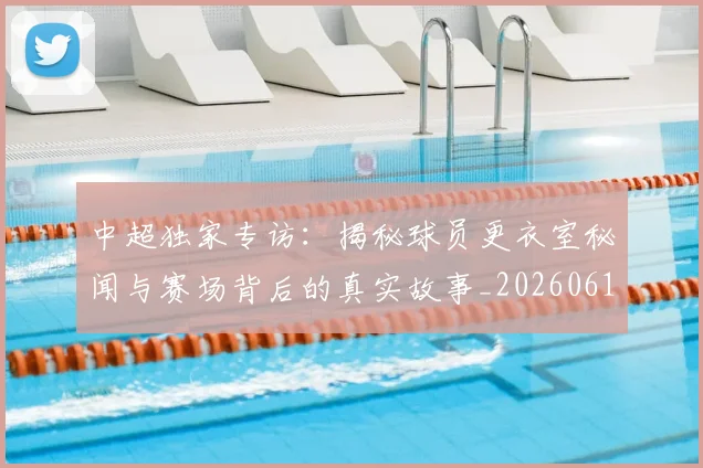 中超独家专访:揭秘球员更衣室秘闻与赛场背后的真实故事_20260610190434