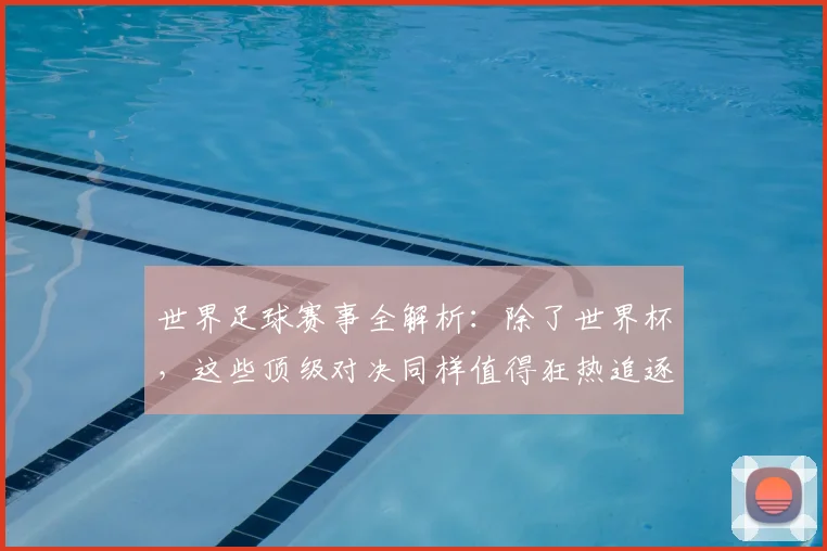 世界足球赛事全解析：除了世界杯，这些顶级对决同样值得狂热追逐！
