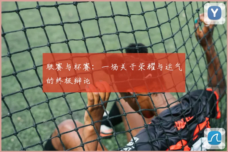 联赛与杯赛:一场关于荣耀与运气的终极辩论