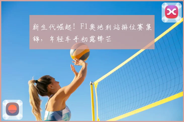 新生代崛起!F1奥地利站排位赛集锦,年轻车手初露锋芒