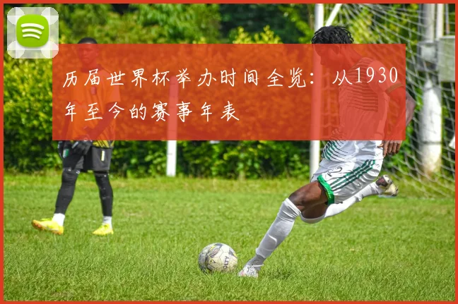 历届世界杯举办时间全览：从1930年至今的赛事年表