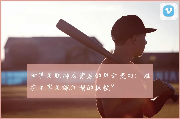 世界足联排名背后的风云变幻:谁在主宰足球江湖的权杖?