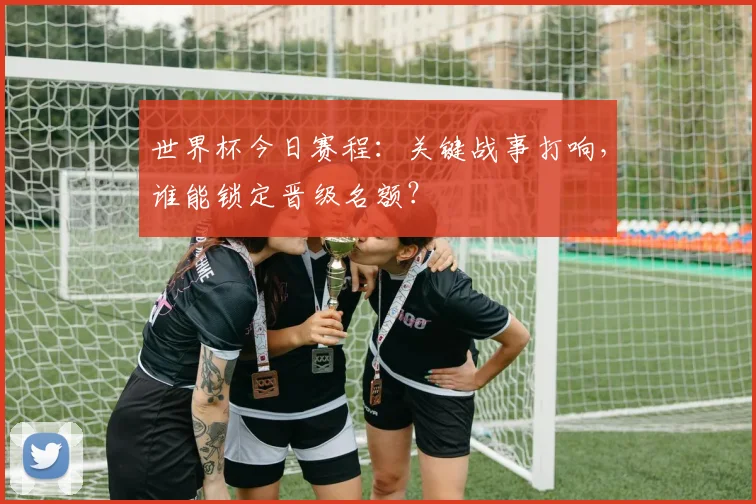 世界杯今日赛程:关键战事打响,谁能锁定晋级名额?