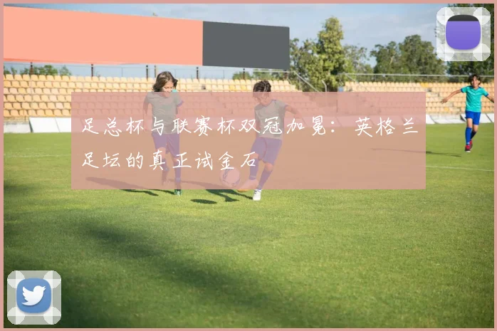 足总杯与联赛杯双冠加冕：英格兰足坛的真正试金石