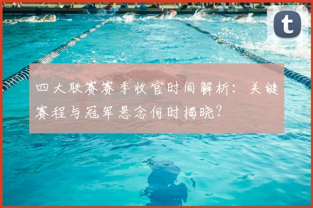 四大联赛赛季收官时间解析:关键赛程与冠军悬念何时揭晓?