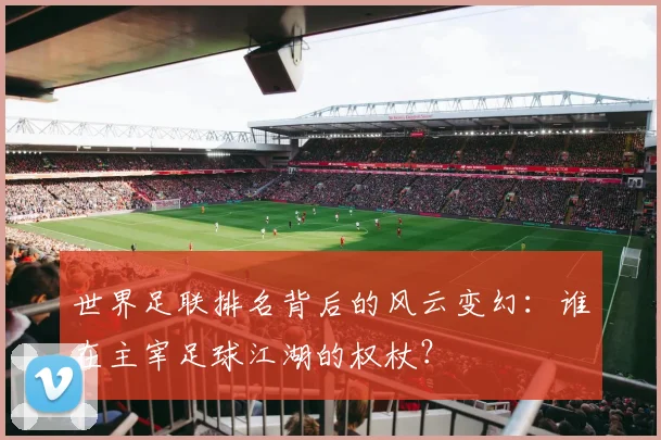 世界足联排名背后的风云变幻：谁在主宰足球江湖的权杖？
