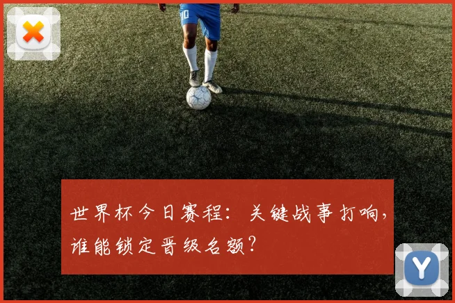 世界杯今日赛程:关键战事打响,谁能锁定晋级名额?