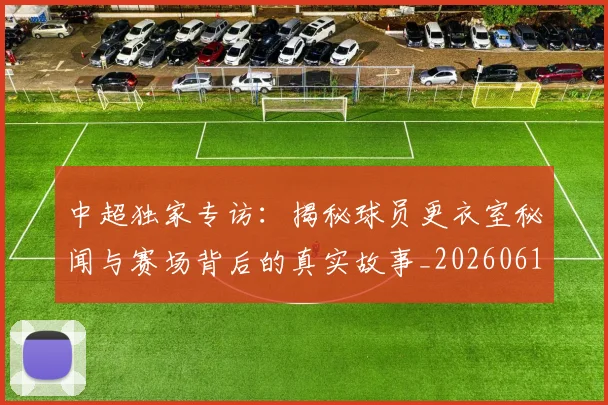 中超独家专访:揭秘球员更衣室秘闻与赛场背后的真实故事_20260610190434