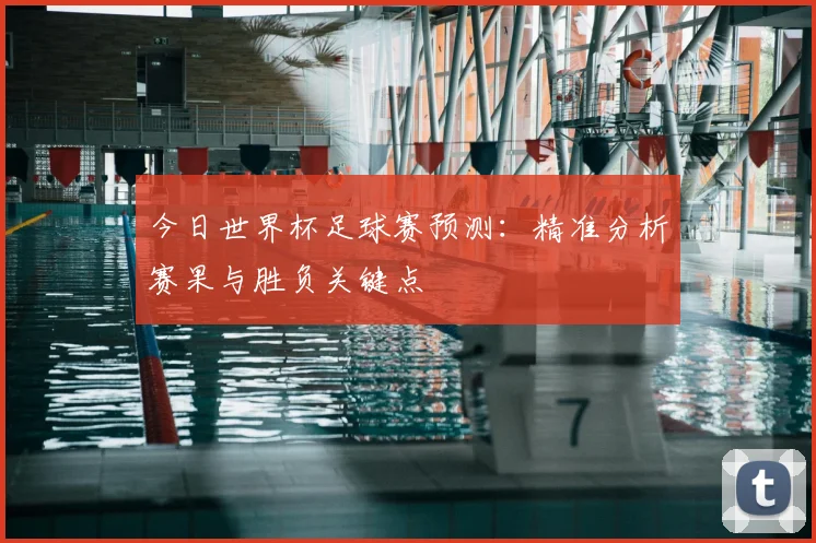今日世界杯足球赛预测:精准分析赛果与胜负关键点