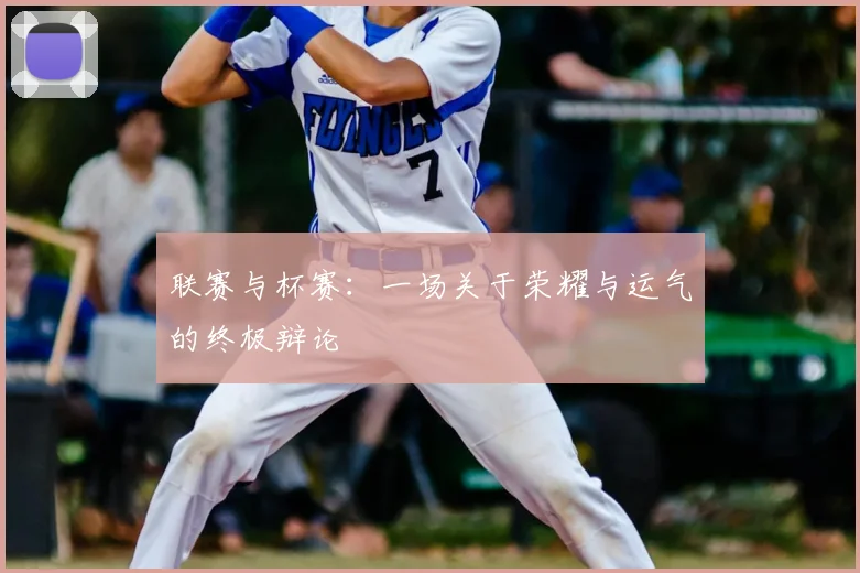 联赛与杯赛:一场关于荣耀与运气的终极辩论