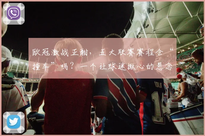 欧冠激战正酣,五大联赛赛程会“撞车”吗?一个让球迷揪心的悬念