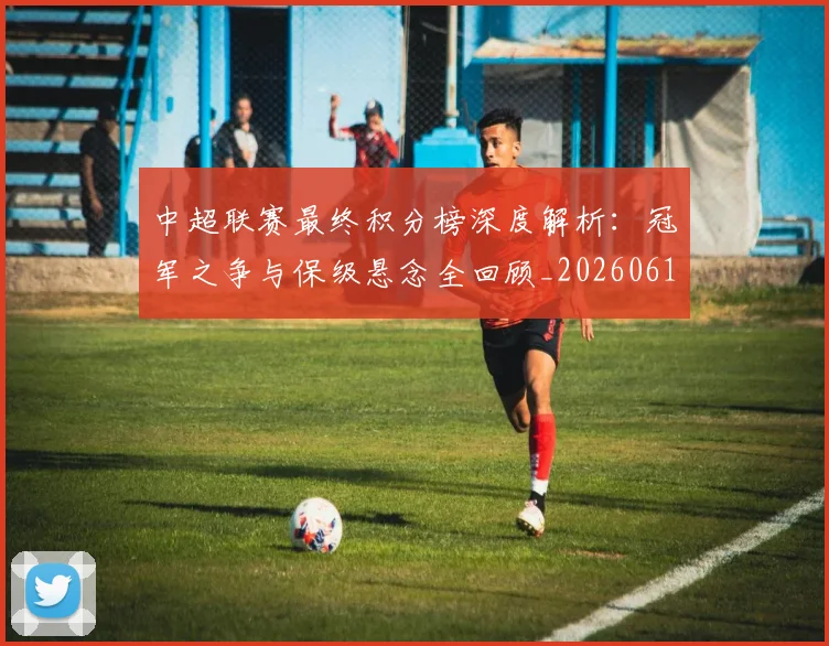 中超联赛最终积分榜深度解析：冠军之争与保级悬念全回顾_20260611141638