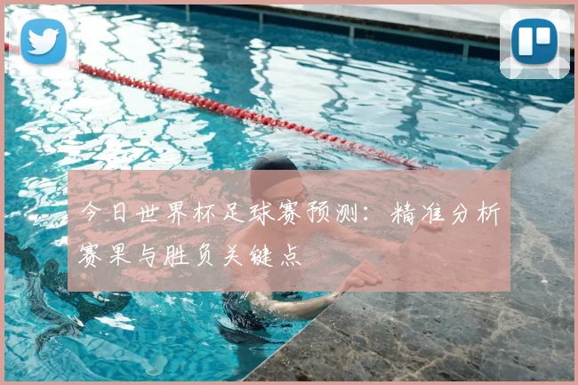 今日世界杯足球赛预测：精准分析赛果与胜负关键点