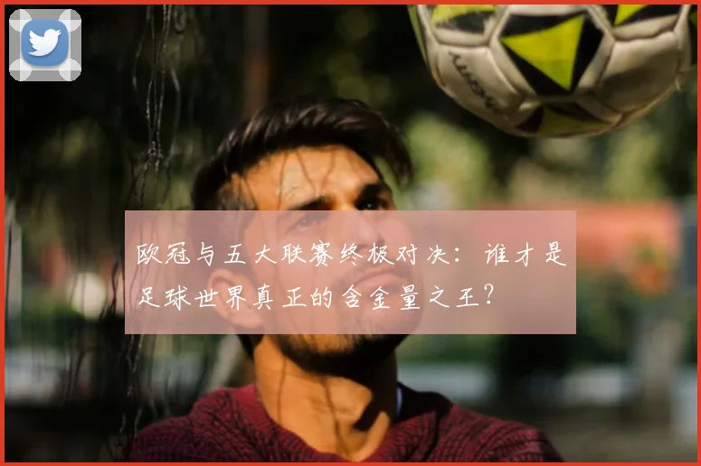 欧冠与五大联赛终极对决：谁才是足球世界真正的含金量之王？