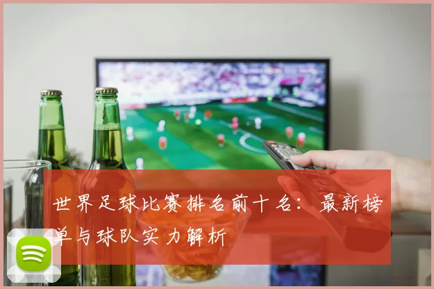 世界足球比赛排名前十名:最新榜单与球队实力解析