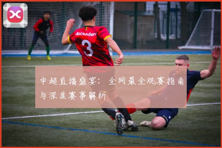 中超直播盛宴:全网最全观赛指南与深度赛事解析