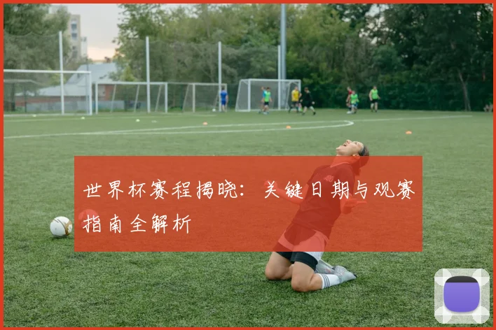世界杯赛程揭晓:关键日期与观赛指南全解析