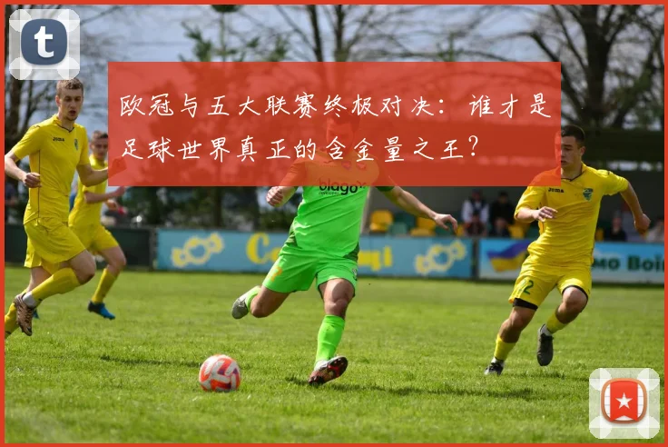 欧冠与五大联赛终极对决:谁才是足球世界真正的含金量之王?