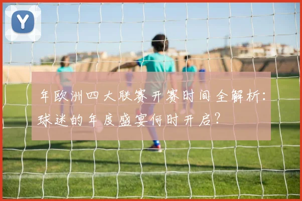 年欧洲四大联赛开赛时间全解析:球迷的年度盛宴何时开启?