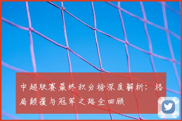 中超联赛最终积分榜深度解析:格局颠覆与冠军之路全回顾